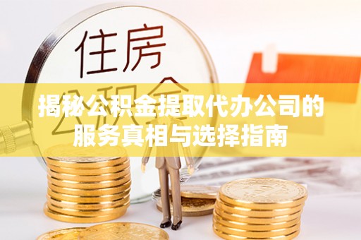 福州揭秘公积金提取代办公司的服务真相与选择指南
