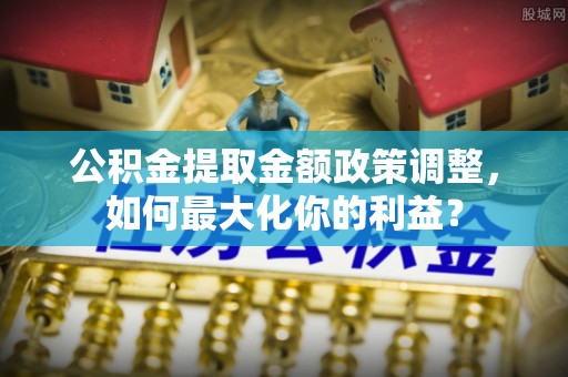 福州公积金提取金额政策调整，如何最大化你的利益？