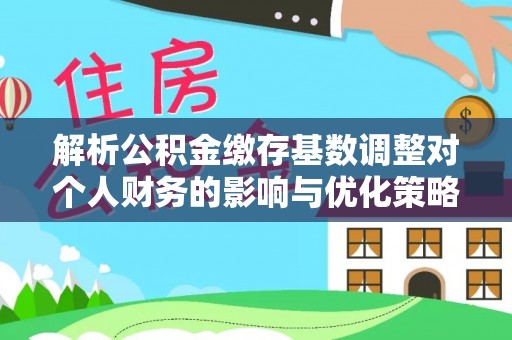 福州解析公积金缴存基数调整对个人财务的影响与优化策略