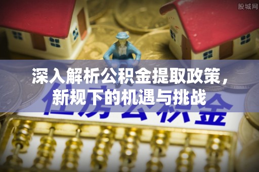 福州深入解析公积金提取政策，新规下的机遇与挑战