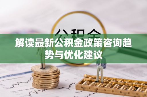福州解读最新公积金政策咨询趋势与优化建议
