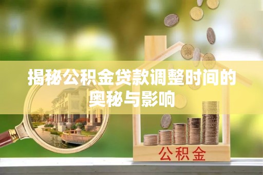 福州揭秘公积金贷款调整时间的奥秘与影响