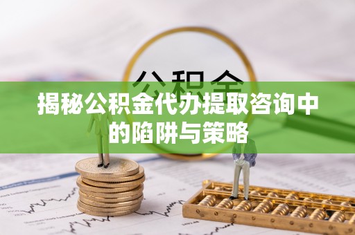 福州揭秘公积金代办提取咨询中的陷阱与策略