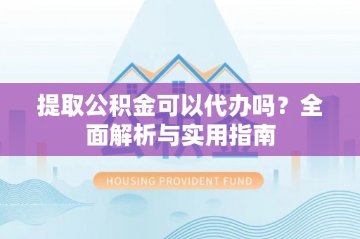 福州提取公积金可以代办吗？全面解析与实用指南