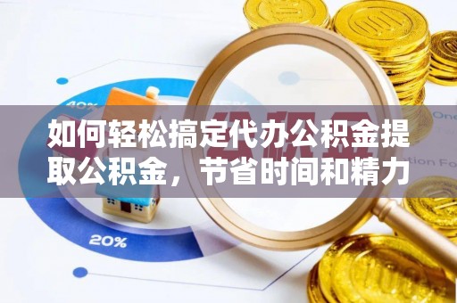 福州如何轻松搞定代办公积金提取公积金，节省时间和精力的秘密武器
