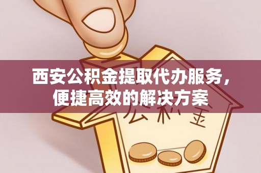 福州西安公积金提取代办服务，便捷高效的解决方案