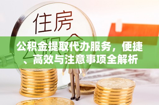 福州公积金提取代办服务，便捷、高效与注意事项全解析