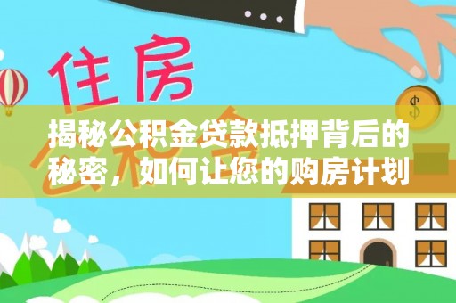 福州揭秘公积金贷款抵押背后的秘密，如何让您的购房计划更轻松？