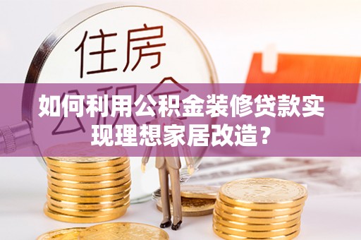 福州如何利用公积金装修贷款实现理想家居改造？