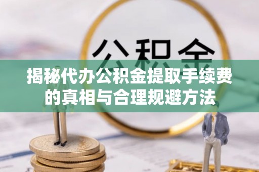 福州揭秘代办公积金提取手续费的真相与合理规避方法