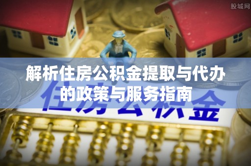 福州解析住房公积金提取与代办的政策与服务指南