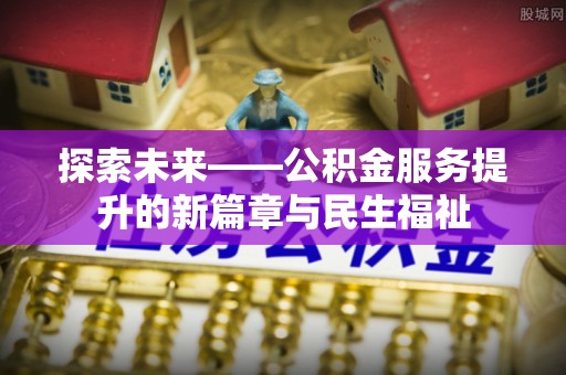 福州探索未来——公积金服务提升的新篇章与民生福祉
