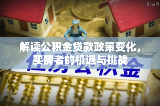 福州解读公积金贷款政策变化，买房者的机遇与挑战