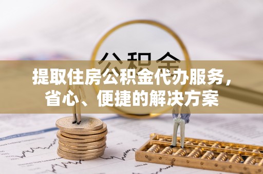 福州提取住房公积金代办服务，省心、便捷的解决方案