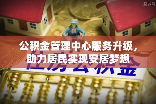 福州公积金管理中心服务升级，助力居民实现安居梦想