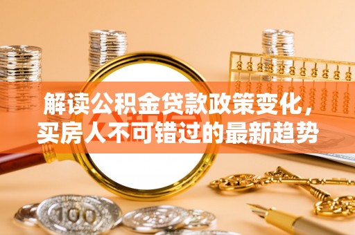 福州解读公积金贷款政策变化，买房人不可错过的最新趋势