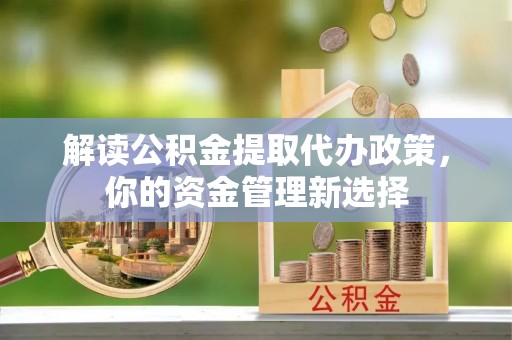 福州解读公积金提取代办政策，你的资金管理新选择