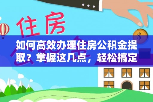 福州如何高效办理住房公积金提取？掌握这几点，轻松搞定！