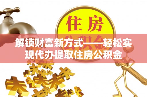 福州解锁财富新方式——轻松实现代办提取住房公积金