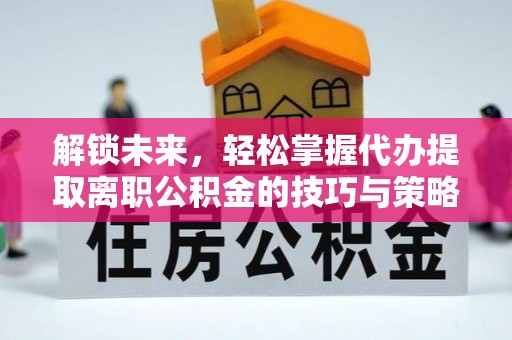 福州解锁未来，轻松掌握代办提取离职公积金的技巧与策略