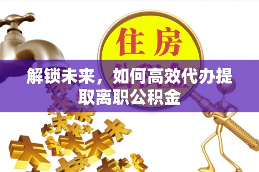 福州解锁未来，如何高效代办提取离职公积金