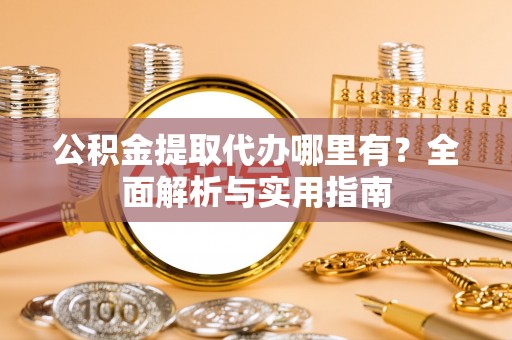 福州公积金提取代办哪里有？全面解析与实用指南