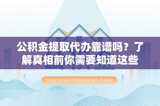 福州公积金提取代办靠谱吗？了解真相前你需要知道这些