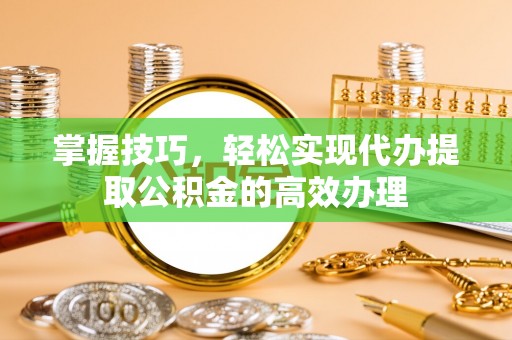 福州掌握技巧，轻松实现代办提取公积金的高效办理