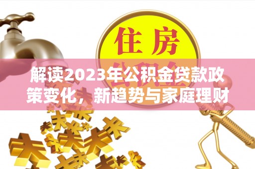 福州解读2023年公积金贷款政策变化，新趋势与家庭理财规划