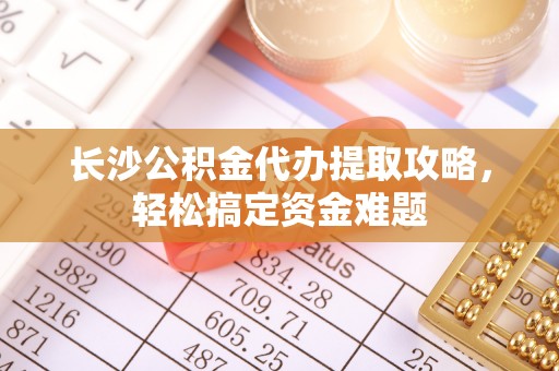 福州长沙公积金代办提取攻略，轻松搞定资金难题
