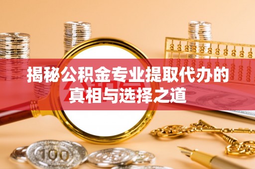 福州揭秘公积金专业提取代办的真相与选择之道