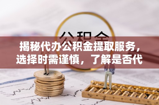 福州揭秘代办公积金提取服务，选择时需谨慎，了解是否代办公积金提取可靠吗？