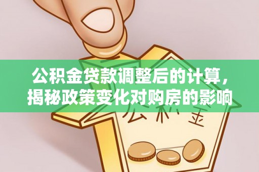 福州公积金贷款调整后的计算，揭秘政策变化对购房的影响