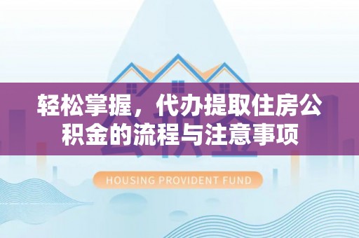 福州轻松掌握，代办提取住房公积金的流程与注意事项