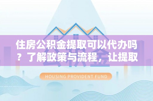 福州住房公积金提取可以代办吗？了解政策与流程，让提取更便捷