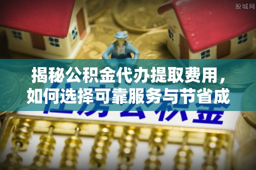 福州揭秘公积金代办提取费用，如何选择可靠服务与节省成本