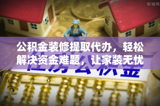 福州公积金装修提取代办，轻松解决资金难题，让家装无忧
