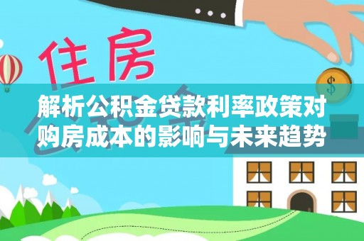 福州解析公积金贷款利率政策对购房成本的影响与未来趋势