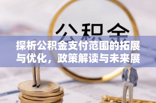 福州探析公积金支付范围的拓展与优化，政策解读与未来展望