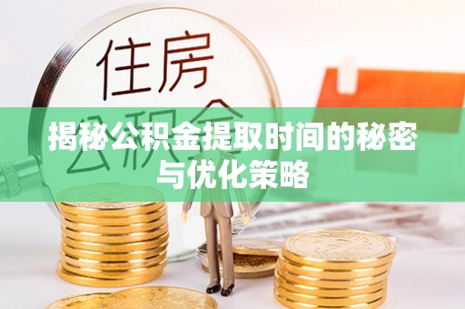 福州揭秘公积金提取时间的秘密与优化策略
