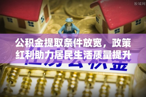 福州公积金提取条件放宽，政策红利助力居民生活质量提升
