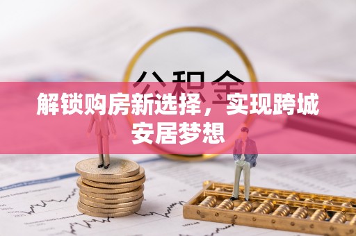 福州解锁购房新选择，实现跨城安居梦想