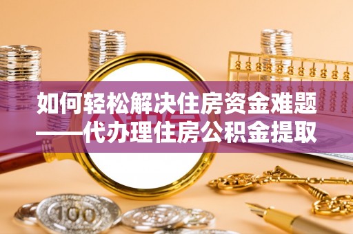 福州如何轻松解决住房资金难题——代办理住房公积金提取服务详解