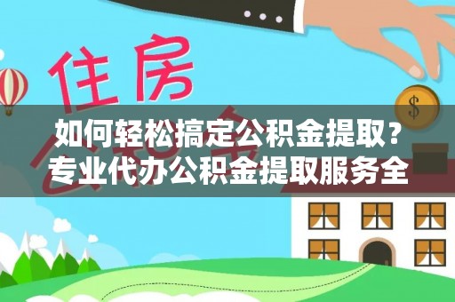 福州如何轻松搞定公积金提取？专业代办公积金提取服务全解析