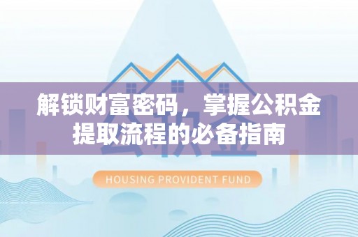 福州解锁财富密码，掌握公积金提取流程的必备指南