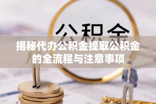 福州揭秘代办公积金提取公积金的全流程与注意事项