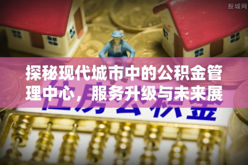 福州探秘现代城市中的公积金管理中心，服务升级与未来展望
