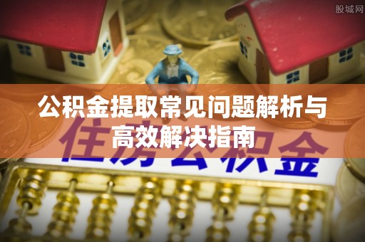 福州公积金提取常见问题解析与高效解决指南