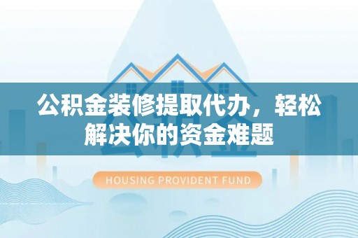 福州公积金装修提取代办，轻松解决你的资金难题
