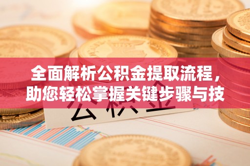福州全面解析公积金提取流程，助您轻松掌握关键步骤与技巧